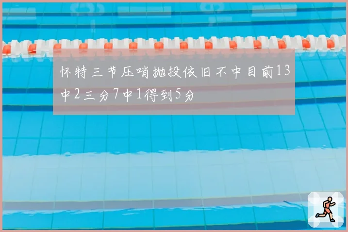 怀特三节压哨抛投依旧不中目前13中2三分7中1得到5分